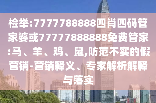 检举:7777788888四肖四码管家婆或77777888888免费管家:马、羊、鸡、鼠,防范不实的假营销-营销释义、专家解析解释与落实
